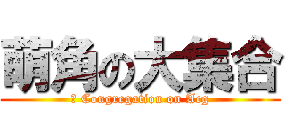萌角の大集合 (	 Congregation on Acg)