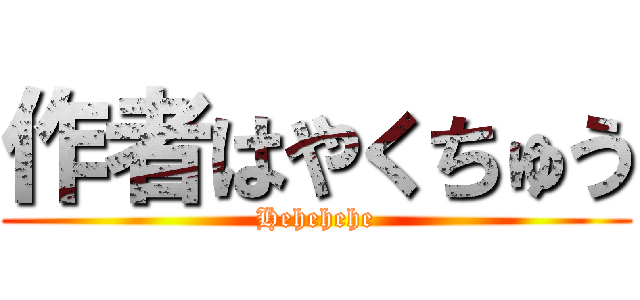 作者はやくちゅう (Hehehehe)