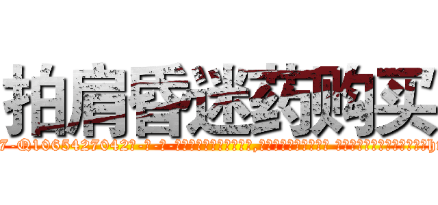 拍肩昏迷药购买 (拍肩昏迷药购买【电-话151x68344x817-Q1065427042元-吉-药-业】我们做的是长期生意,靠的是老客户长期支持 拍肩昏迷药购买在发表了一篇http://sngk.net/Jq2Os7

参考消息网我们做的是长期生意,靠的是老客户长期支持也许我们早该意识到，就连鲍勃·霍斯金斯（金球奖戏剧类电影男主角 
)