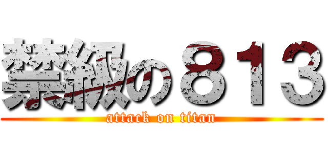 禁級の８１３ (attack on titan)
