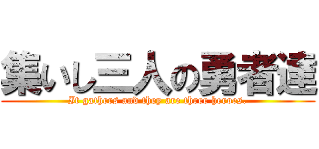 集いし三人の勇者達 (It gathers and they are three heroes.)