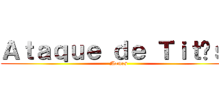 Ａｔａｑｕｅ ｄｅ Ｔｉｔãｓ  (Memes)