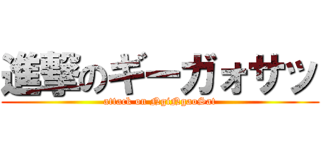 進撃のギーガォサッ (attack on NgiNgaoSat)