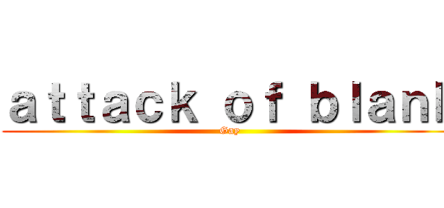 ａｔｔａｃｋ ｏｆ ｂｌａｎｋ (Gay)