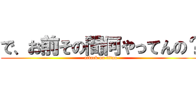 で、お前その間何やってんの？ (attack on titan)