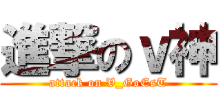 進撃のｖ神 (attack on V_GoEsT)