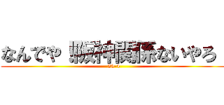 なんでや！阪神関係ないやろ！ (33-4)