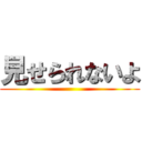 見せられないよ ()