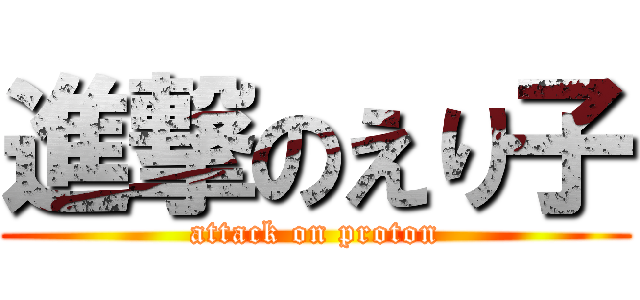 進撃のえり子 (attack on proton)