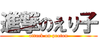 進撃のえり子 (attack on proton)