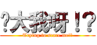 你大我呀！？ (Trying to scare me!?)