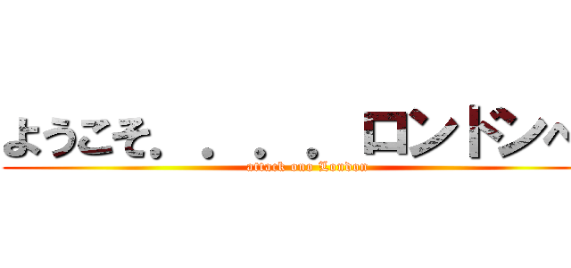 ようこそ．．．．ロンドンへ！ (attack ono London)