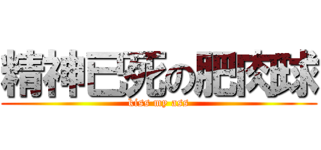 精神已死の肥肉球 (kiss my ass)