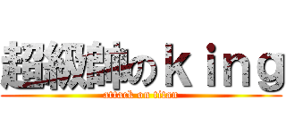 超級帥のｋｉｎｇ (attack on titan)