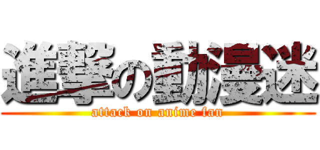 進撃の動漫迷 (attack on anime fan)