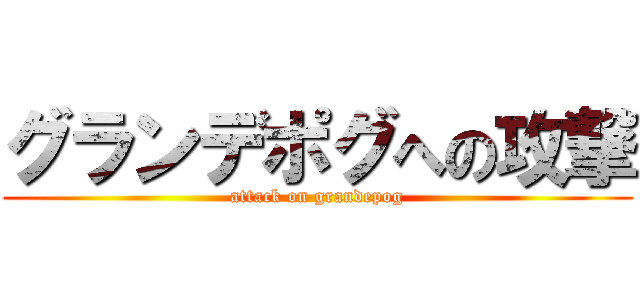 グランデポグへの攻撃 (attack on grandepog)