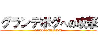 グランデポグへの攻撃 (attack on grandepog)