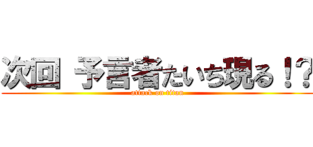 次回 予言者たいち現る！？ (attack on titan)