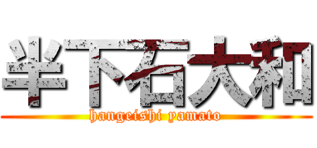 半下石大和 (hangeishi yamato)