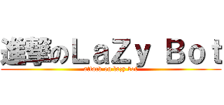 進撃のＬａＺｙ Ｂｏｔ (attack on lazy bot)
