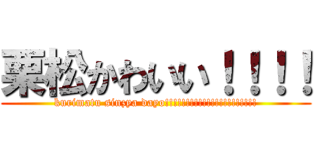 栗松かわいい！！！！ (kurimatu sinzya dayo!!!!!!!!!!!!!!!!!!!!!!)