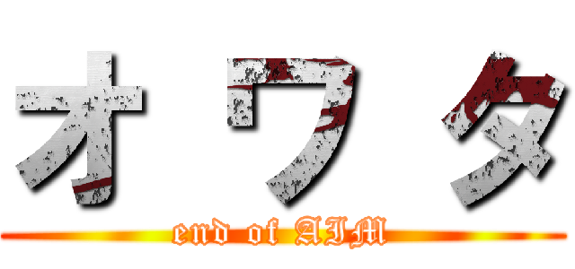 オ ワ タ (end of AIM)