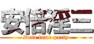 安倍淫三 (Deta lame party)