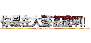 你是在大聲甚麼啊！ (attack on titan)