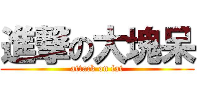 進撃の大塊呆 (attack on fat)