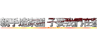 親手造家園 子要我們在藝起 (attack on titan)