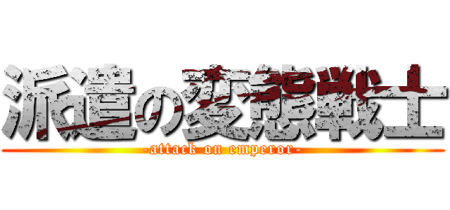 派遣の変態戦士 (-attack on emperor-)