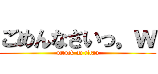 ごめんなさいっ。ｗ (attack on titan)