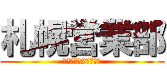 札幌営業部 (～実働とは2件なり～)