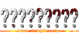 ㄟㄟㄟㄟㄟㄟㄟㄟㄟ (dame it whitenoize)