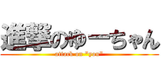 進撃のゆーちゃん (attack on "you")