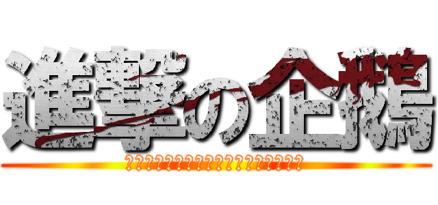 進撃の企鵝 (企鵝企鵝企鵝企鵝企鵝企鵝企鵝企鵝企鵝)
