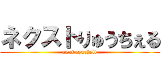 ネクストりゅうちぇる (next ryuchell)
