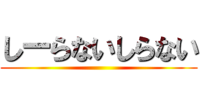 しーらないしらない ()