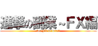 進撃の副業～ＦＸ編 (for FX traders　)
