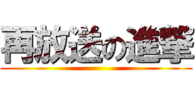 再放送の進撃 ()