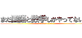 まだ国語と数学しかやってないｗ (attack on titan)