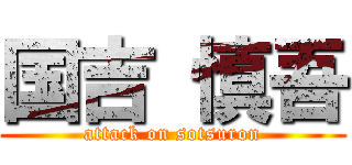 国吉 慎吾 (attack on sotsuron)