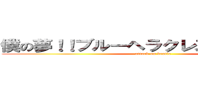 僕の夢！！ブルーヘラクレスはつくれるか？ (attack on beatle)