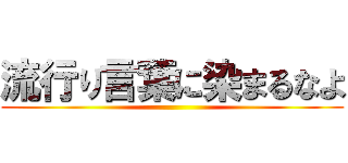流行り言葉に染まるなよ ()