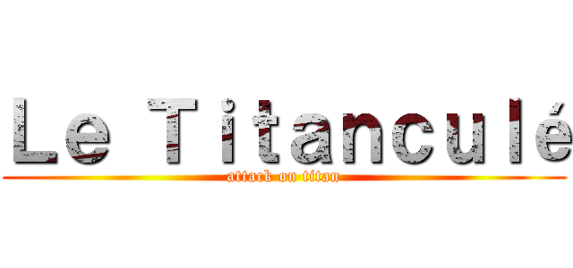 Ｌｅ Ｔｉｔａｎｃｕｌé (attack on titan)