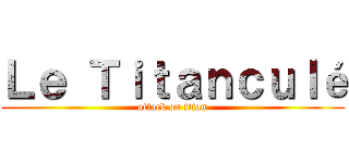 Ｌｅ Ｔｉｔａｎｃｕｌé (attack on titan)
