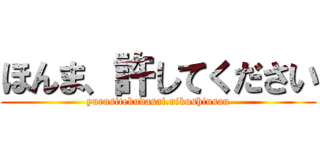 ほんま、許してください (yurusitekudasai.nikushinsan)