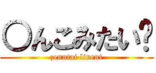 ○んこみたい〜 (zenntai lineni)