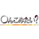 ○んこみたい〜 (zenntai lineni)