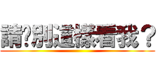 請你別這樣看我？ ()